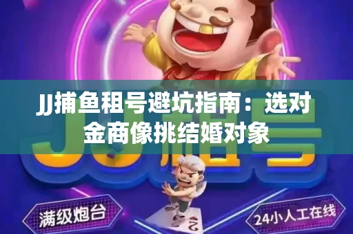 JJ捕鱼租号避坑指南：选对金商像挑结婚对象