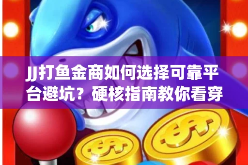 JJ打鱼金商如何选择可靠平台避坑？硬核指南教你看穿骗局保本金