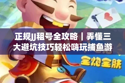 正规JJ租号全攻略｜弄懂三大避坑技巧轻松嗨玩捕鱼游戏