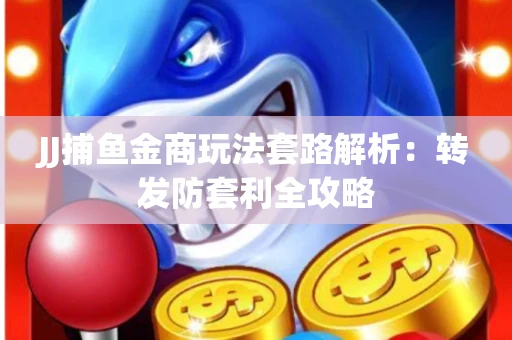 JJ捕鱼金商玩法套路解析：转发防套利全攻略