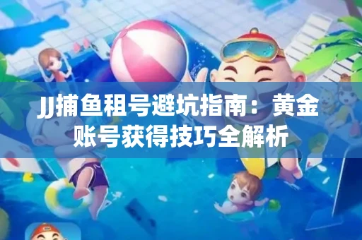 JJ捕鱼租号避坑指南：黄金账号获得技巧全解析