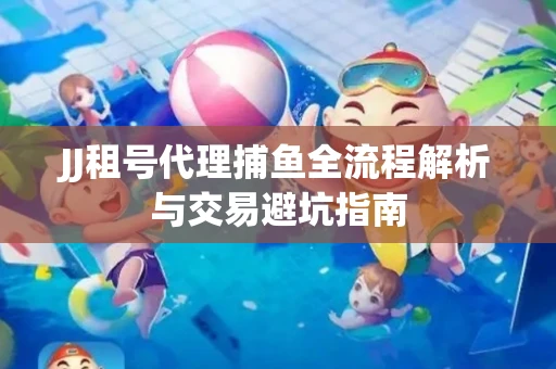 JJ租号代理捕鱼全流程解析与交易避坑指南