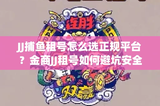 JJ捕鱼租号怎么选正规平台？金商JJ租号如何避坑安全交易？