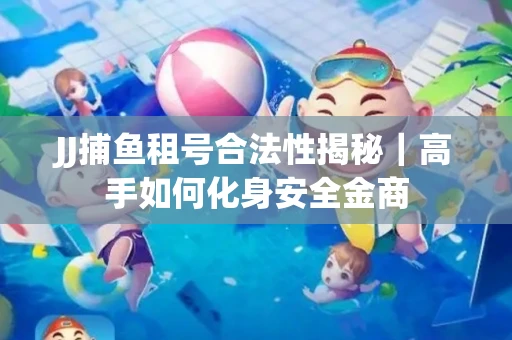 JJ捕鱼租号合法性揭秘｜高手如何化身安全金商