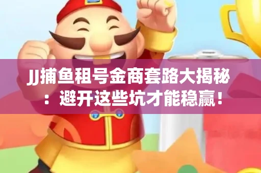 JJ捕鱼租号金商套路大揭秘：避开这些坑才能稳赢！