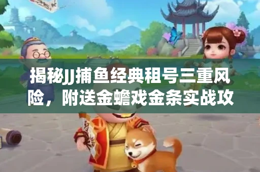 揭秘JJ捕鱼经典租号三重风险，附送金蟾戏金条实战攻略