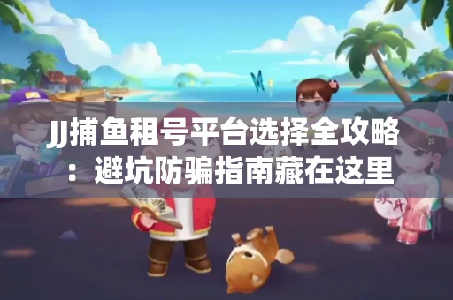 JJ捕鱼租号平台选择全攻略：避坑防骗指南藏在这里