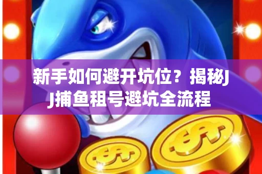 新手如何避开坑位？揭秘JJ捕鱼租号避坑全流程