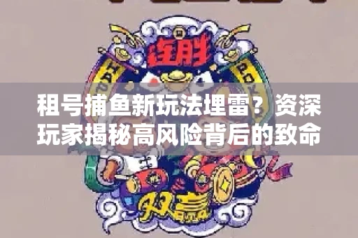 租号捕鱼新玩法埋雷？资深玩家揭秘高风险背后的致命漏洞