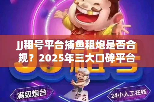 JJ租号平台捕鱼租炮是否合规？2025年三大口碑平台深度测评
