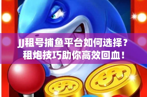 JJ租号捕鱼平台如何选择？租炮技巧助你高效回血！