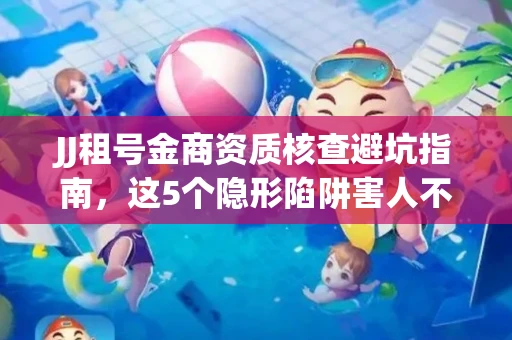 JJ租号金商资质核查避坑指南，这5个隐形陷阱害人不浅
