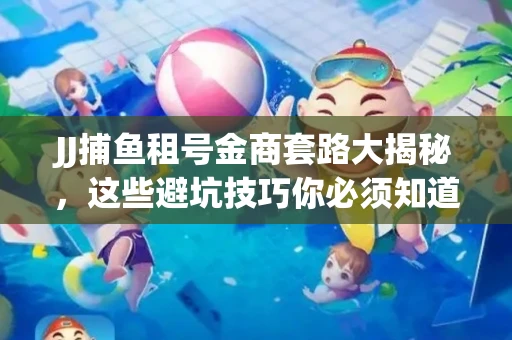 JJ捕鱼租号金商套路大揭秘，这些避坑技巧你必须知道！