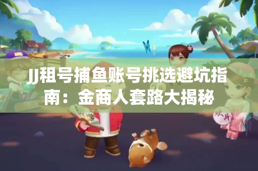 JJ租号捕鱼账号挑选避坑指南：金商人套路大揭秘
