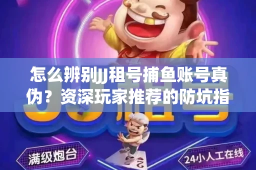 怎么辨别JJ租号捕鱼账号真伪？资深玩家推荐的防坑指南！