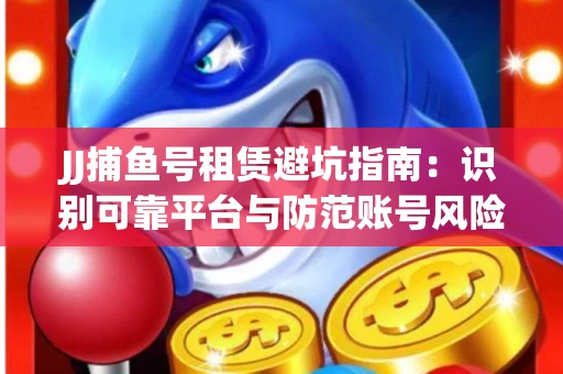 JJ捕鱼号租赁避坑指南：识别可靠平台与防范账号风险