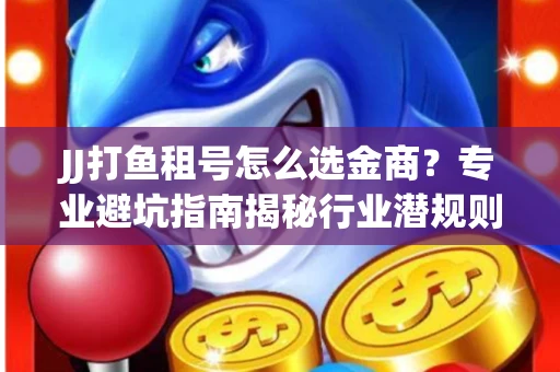 JJ打鱼租号怎么选金商？专业避坑指南揭秘行业潜规则