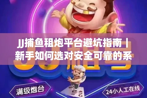 JJ捕鱼租炮平台避坑指南｜新手如何选对安全可靠的系统？