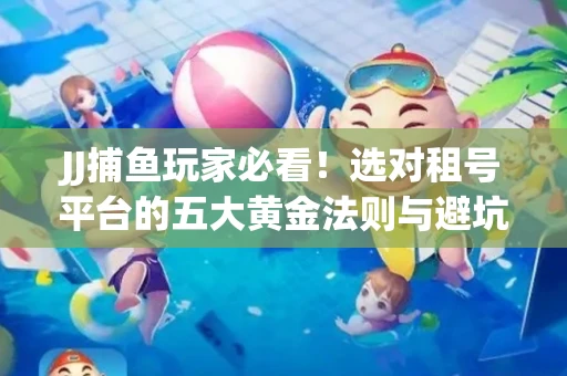 JJ捕鱼玩家必看！选对租号平台的五大黄金法则与避坑指南