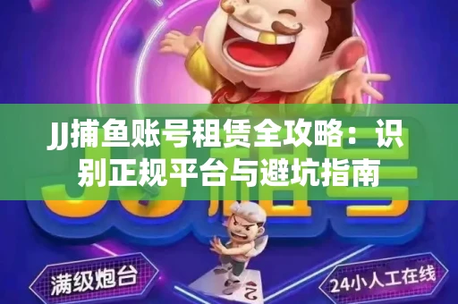 JJ捕鱼账号租赁全攻略：识别正规平台与避坑指南