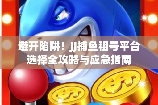 避开陷阱！JJ捕鱼租号平台选择全攻略与应急指南