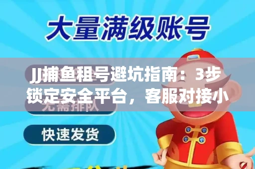 JJ捕鱼租号避坑指南：3步锁定安全平台，客服对接小技巧全公开